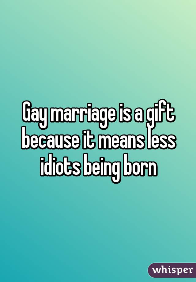 Gay marriage is a gift because it means less idiots being born