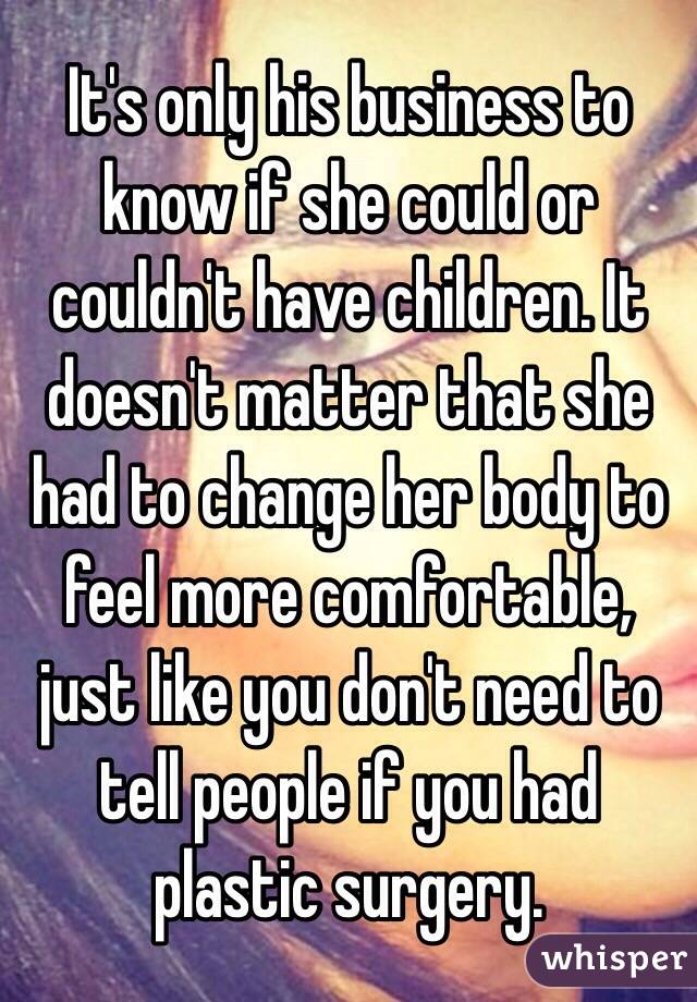 It's only his business to know if she could or couldn't have children. It doesn't matter that she had to change her body to feel more comfortable, just like you don't need to tell people if you had plastic surgery. 