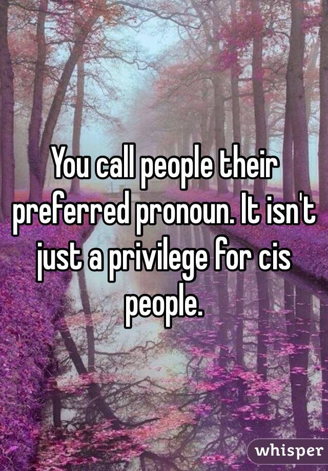 You call people their preferred pronoun. It isn't just a privilege for cis people.