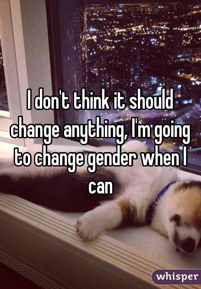 I don't think it should change anything, I'm going to change gender when I can