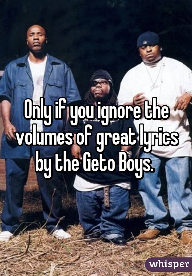 Only if you ignore the volumes of great lyrics by the Geto Boys. 