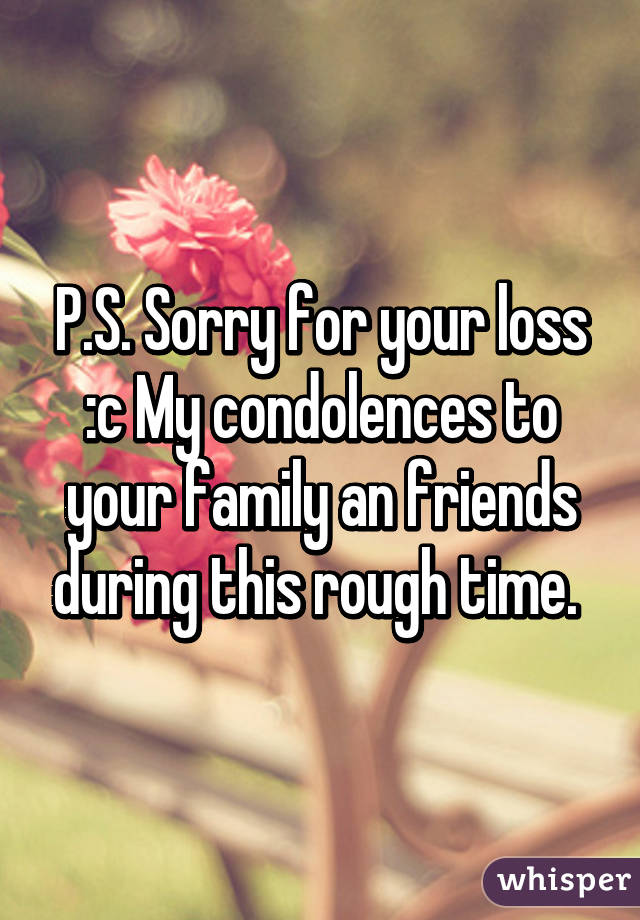 P.S. Sorry for your loss :c My condolences to your family an friends during this rough time. 