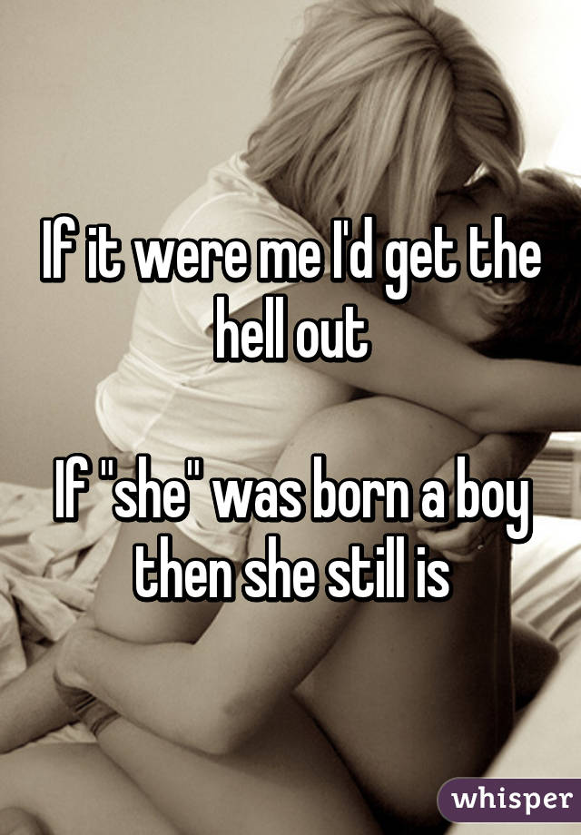 If it were me I'd get the hell out

If "she" was born a boy then she still is