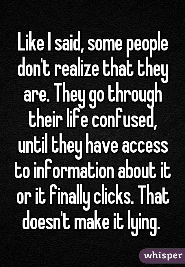 Like I said, some people don't realize that they are. They go through their life confused, until they have access to information about it or it finally clicks. That doesn't make it lying. 