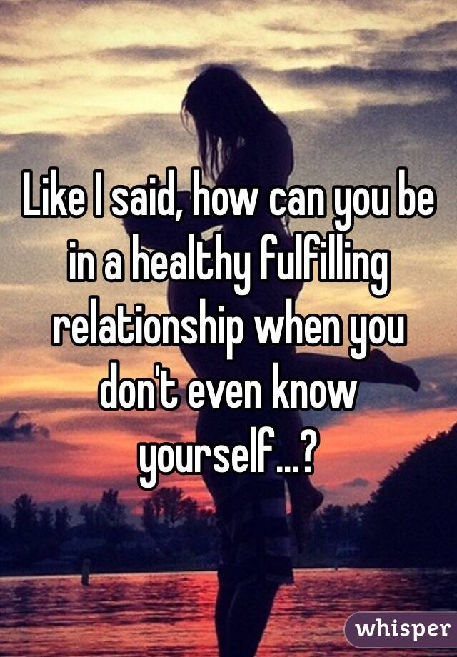 Like I said, how can you be in a healthy fulfilling relationship when you don't even know yourself...? 