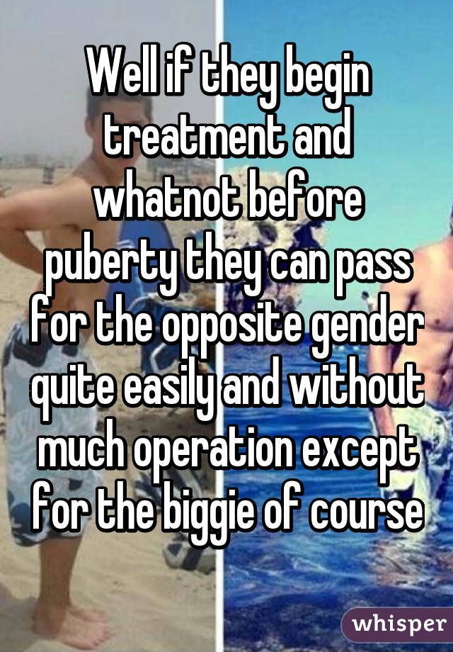 Well if they begin treatment and whatnot before puberty they can pass for the opposite gender quite easily and without much operation except for the biggie of course 