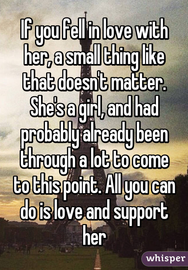 If you fell in love with her, a small thing like that doesn't matter. She's a girl, and had probably already been through a lot to come to this point. All you can do is love and support her