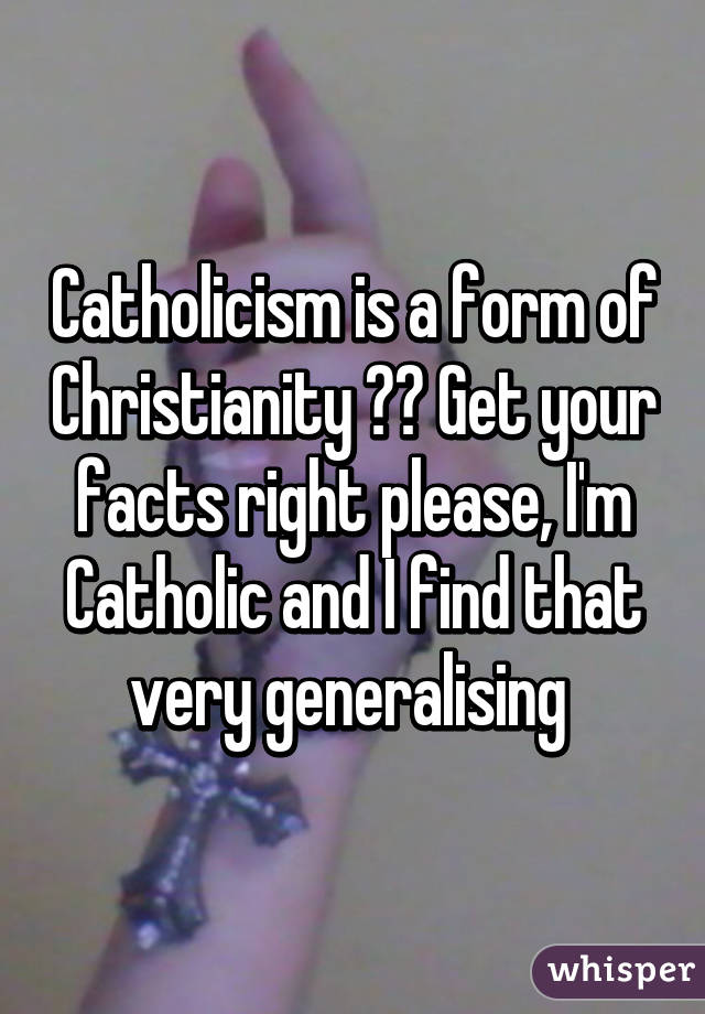 Catholicism is a form of Christianity ?? Get your facts right please, I'm Catholic and I find that very generalising 