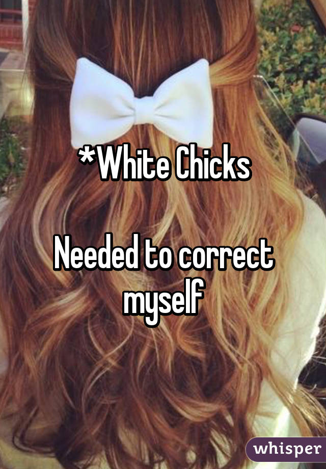 *White Chicks

Needed to correct myself