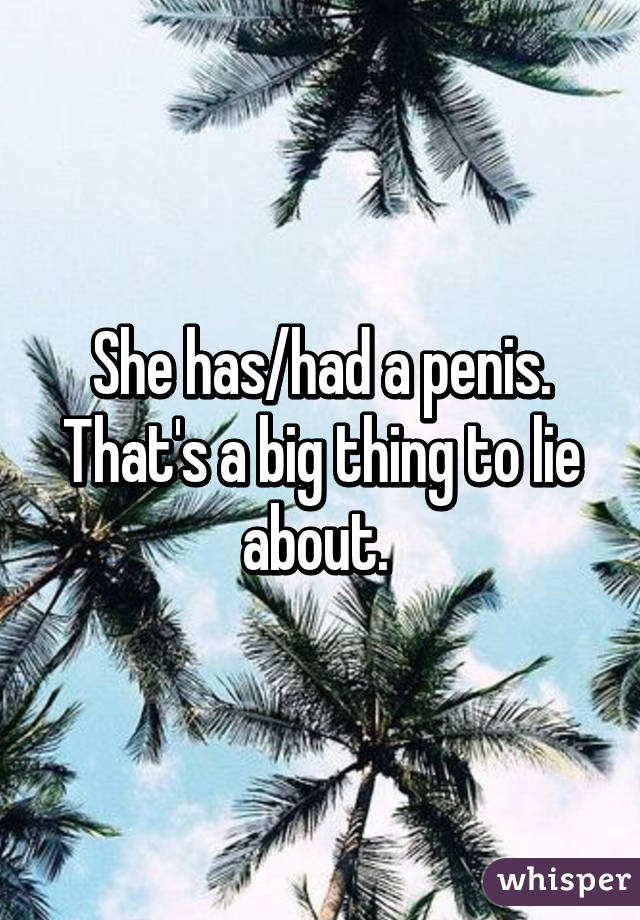 She has/had a penis. That's a big thing to lie about. 