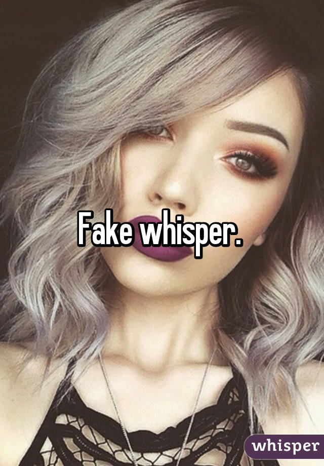 Fake whisper. 