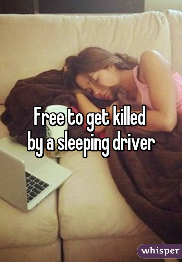 Free to get killed 
by a sleeping driver