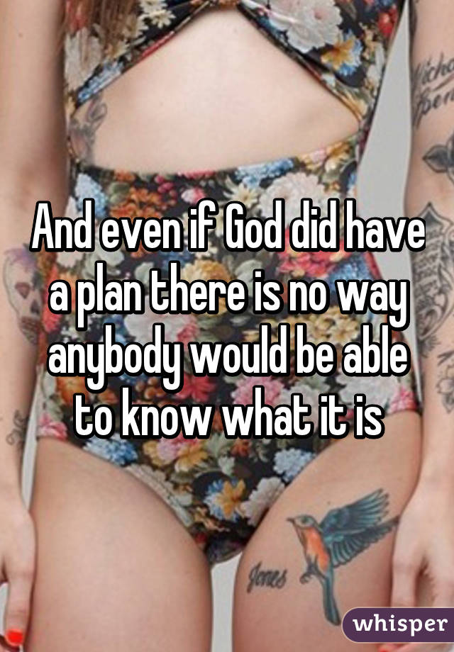 And even if God did have a plan there is no way anybody would be able to know what it is
