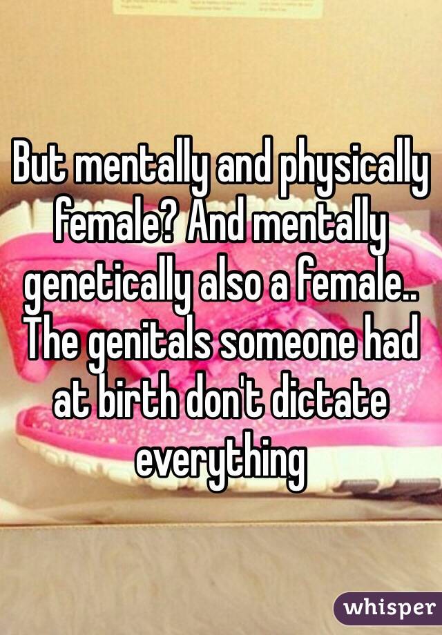 But mentally and physically female? And mentally genetically also a female.. The genitals someone had at birth don't dictate everything