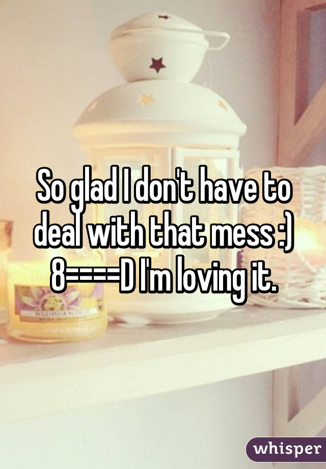 So glad I don't have to deal with that mess :) 8====D I'm loving it.