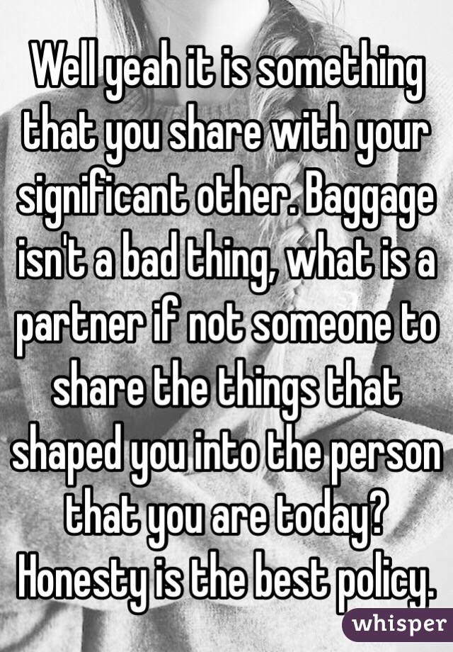 Well yeah it is something that you share with your significant other. Baggage isn't a bad thing, what is a partner if not someone to share the things that shaped you into the person that you are today? Honesty is the best policy.