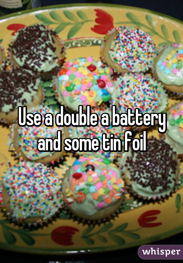 Use a double a battery and some tin foil