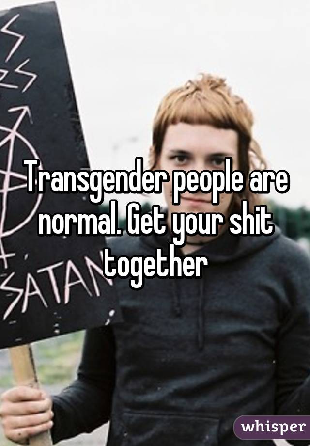 Transgender people are normal. Get your shit together