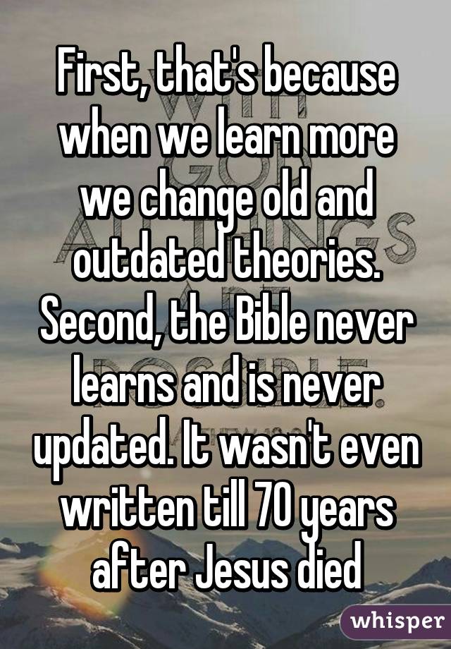 First, that's because when we learn more we change old and outdated theories. Second, the Bible never learns and is never updated. It wasn't even written till 70 years after Jesus died