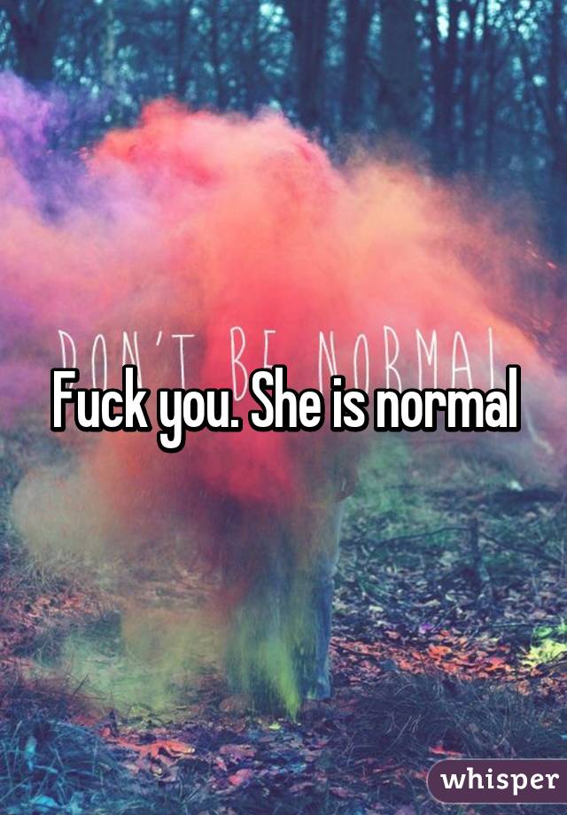 Fuck you. She is normal