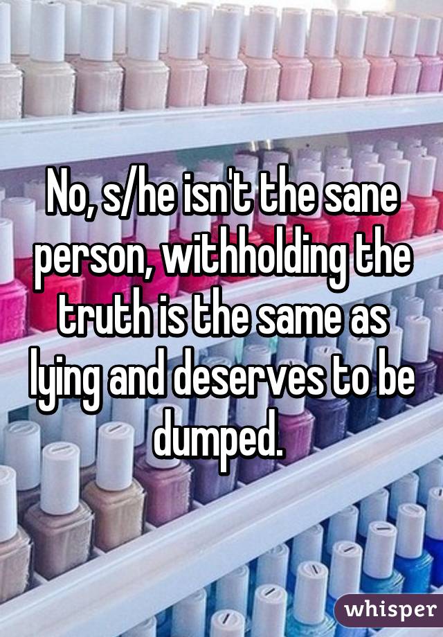 No, s/he isn't the sane person, withholding the truth is the same as lying and deserves to be dumped. 