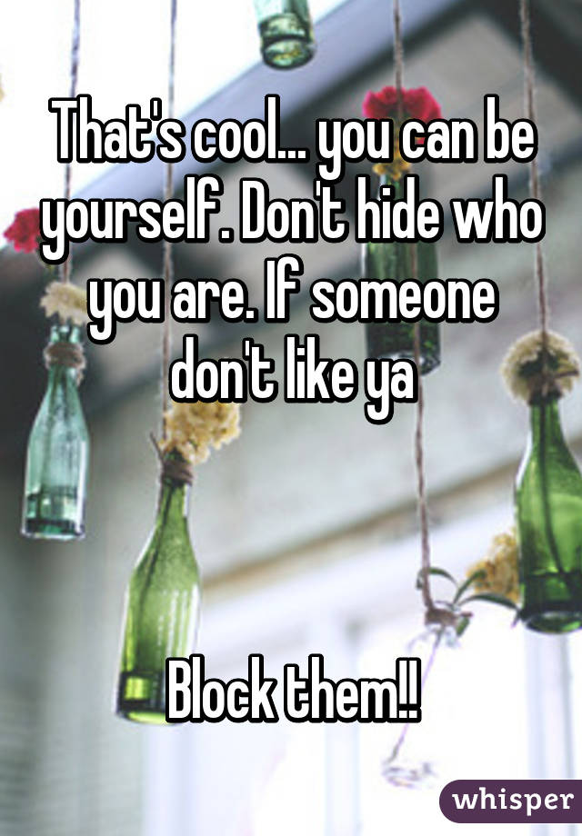 That's cool... you can be yourself. Don't hide who you are. If someone don't like ya



Block them!!