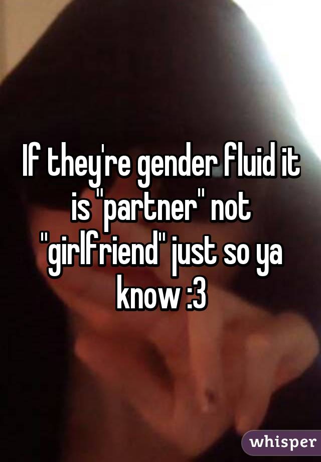 If they're gender fluid it is "partner" not "girlfriend" just so ya know :3
