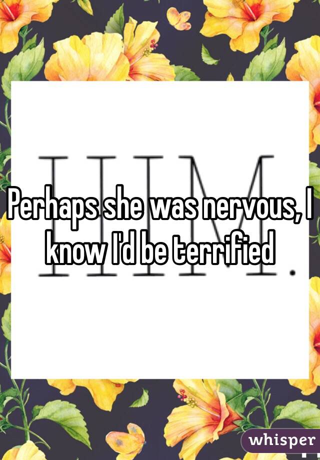 Perhaps she was nervous, I know I'd be terrified