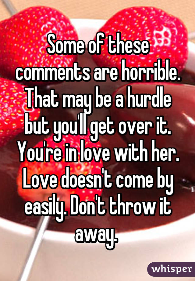 Some of these comments are horrible. That may be a hurdle but you'll get over it. You're in love with her. Love doesn't come by easily. Don't throw it away. 