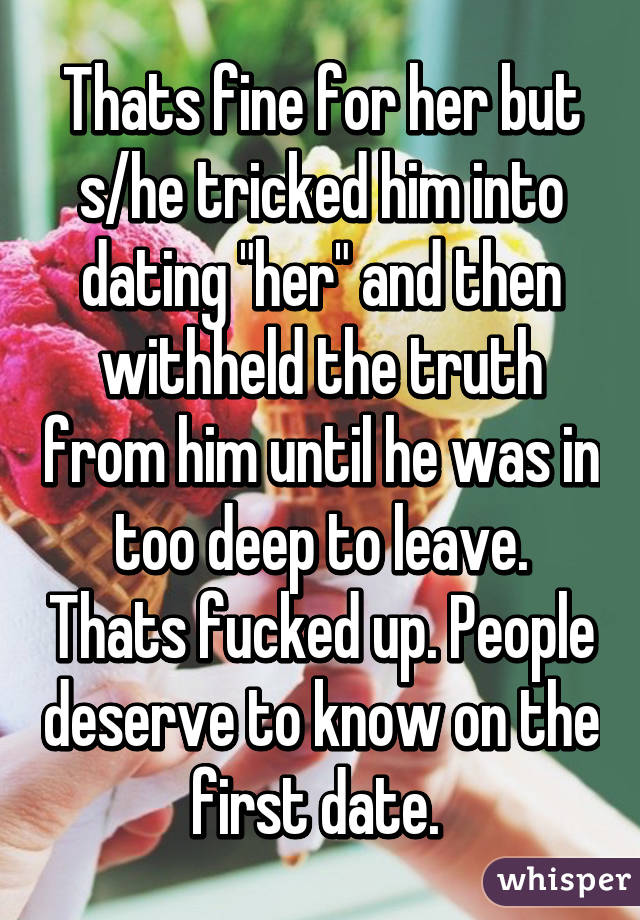 Thats fine for her but s/he tricked him into dating "her" and then withheld the truth from him until he was in too deep to leave. Thats fucked up. People deserve to know on the first date. 