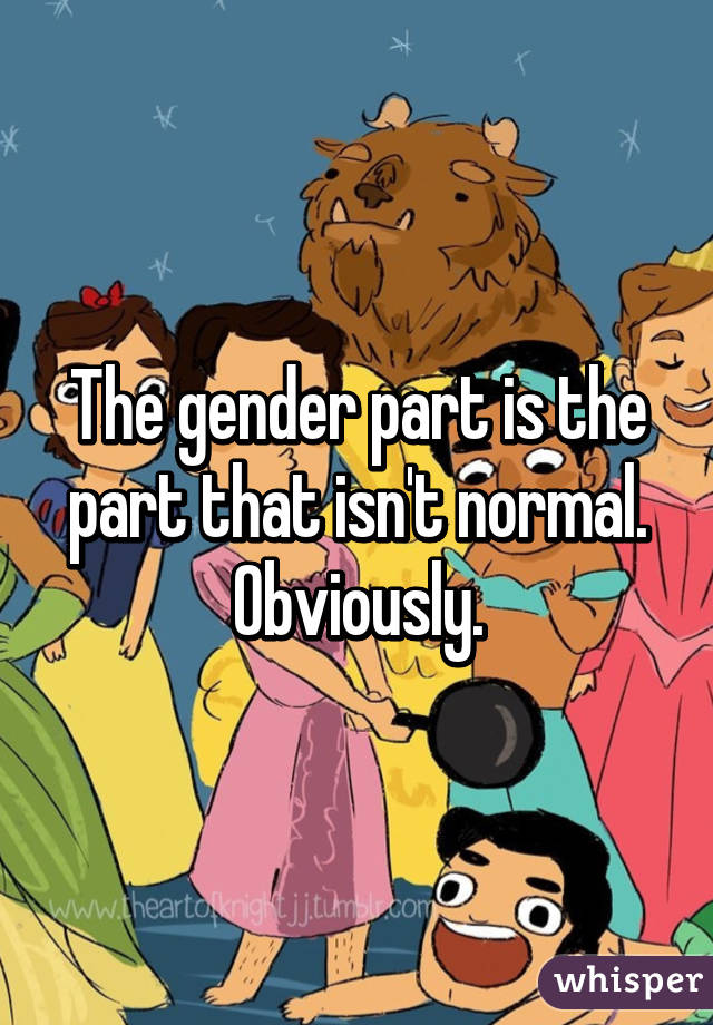 The gender part is the part that isn't normal. Obviously.