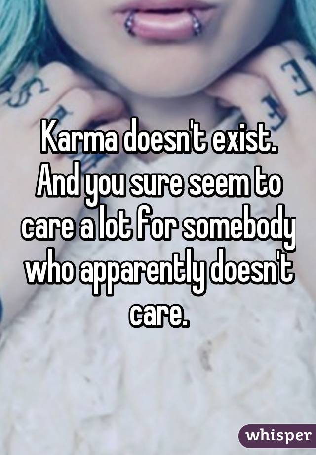 Karma doesn't exist. And you sure seem to care a lot for somebody who apparently doesn't care.