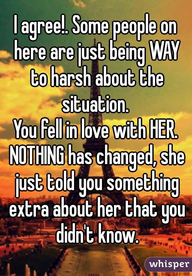 I agree!. Some people on here are just being WAY to harsh about the situation. 
You fell in love with HER. NOTHING has changed, she just told you something extra about her that you didn't know.