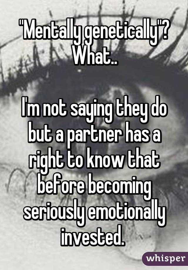 "Mentally genetically"? What..

I'm not saying they do but a partner has a right to know that before becoming seriously emotionally invested. 