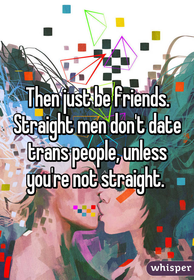 Then just be friends. Straight men don't date trans people, unless you're not straight. 