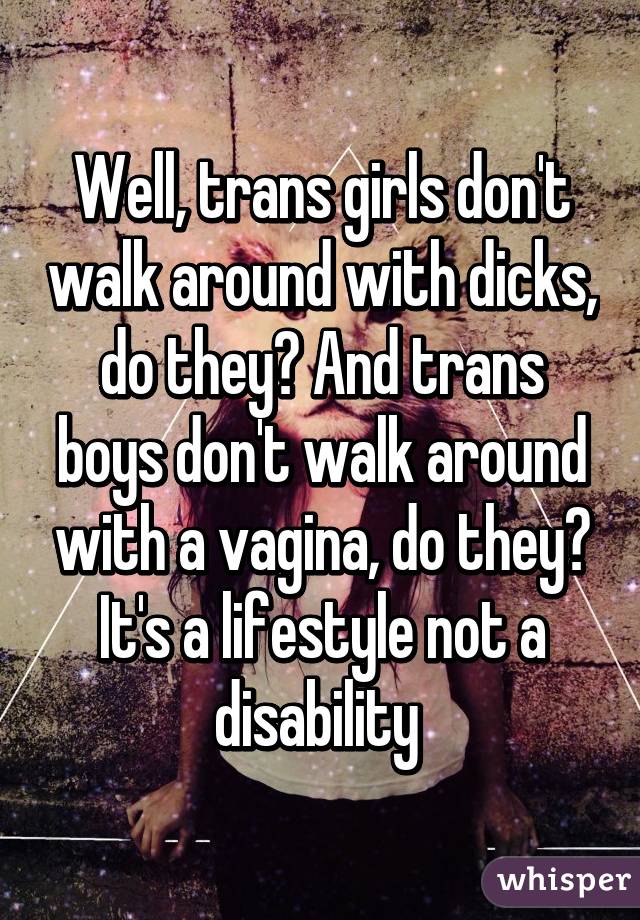 Well, trans girls don't walk around with dicks, do they? And trans boys don't walk around with a vagina, do they? It's a lifestyle not a disability 