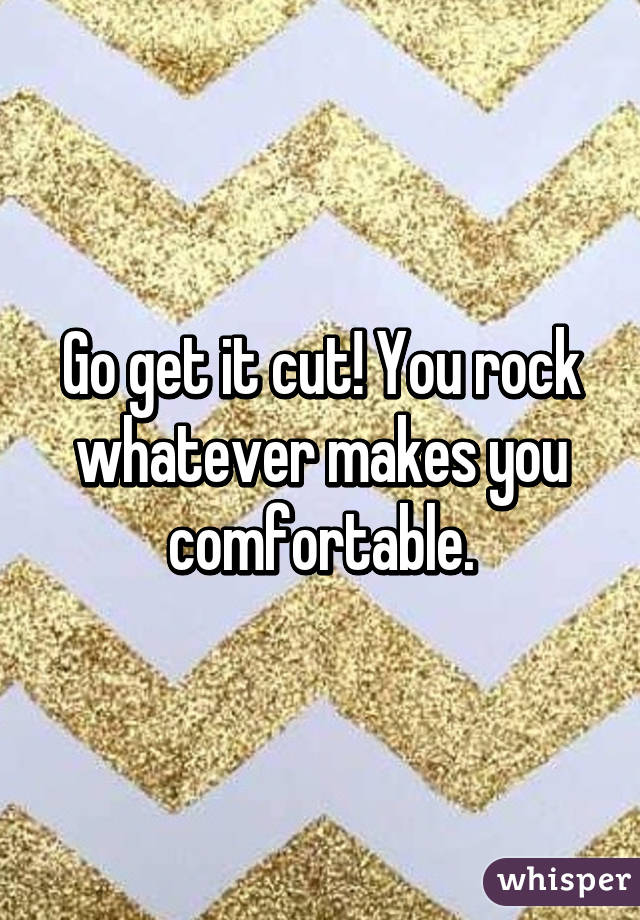 Go get it cut! You rock whatever makes you comfortable.