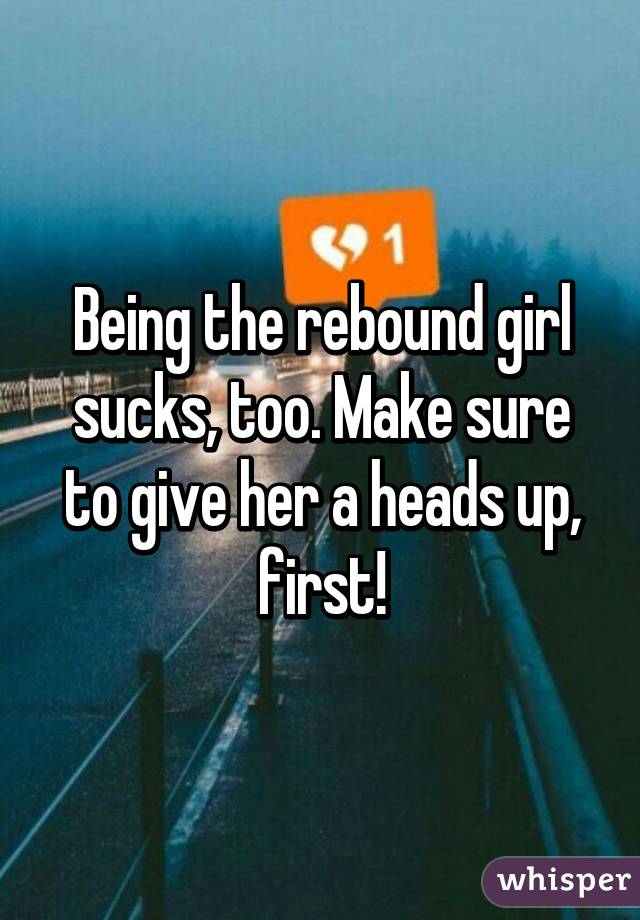 Being the rebound girl sucks, too. Make sure to give her a heads up, first!