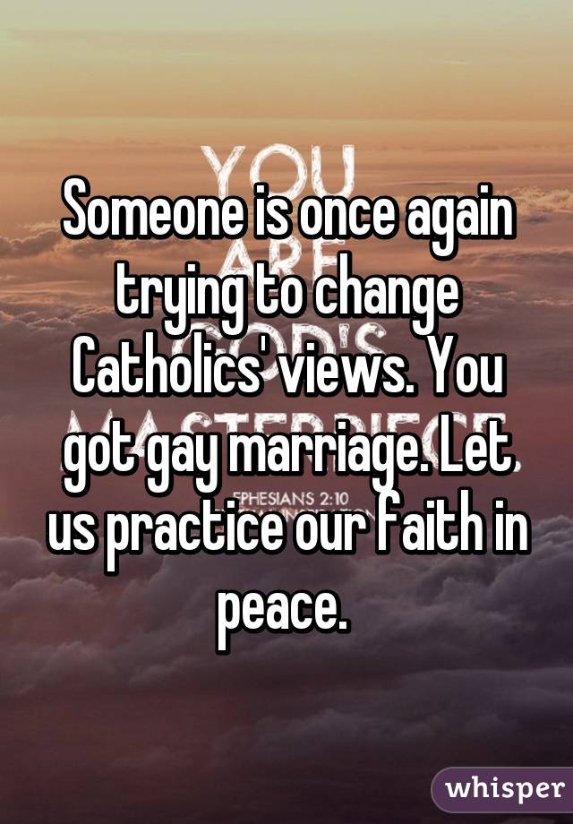 Someone is once again trying to change Catholics' views. You got gay marriage. Let us practice our faith in peace. 