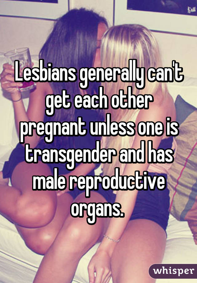 Lesbians generally can't get each other pregnant unless one is transgender and has male reproductive organs. 