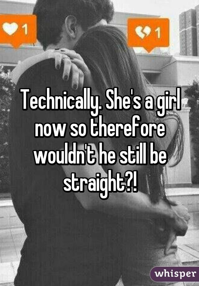 Technically. She's a girl now so therefore wouldn't he still be straight?!