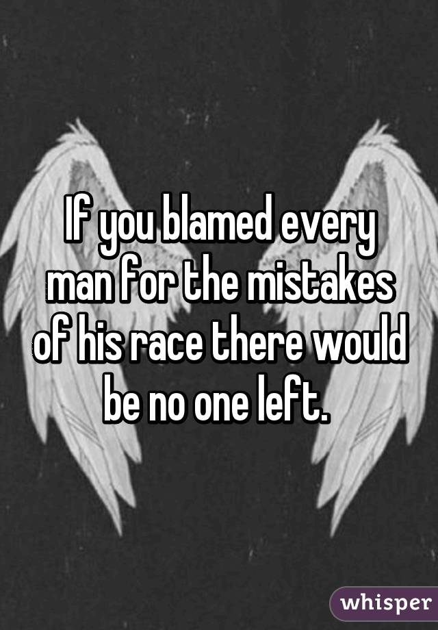 If you blamed every man for the mistakes of his race there would be no one left. 