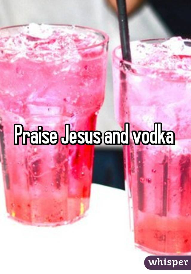 Praise Jesus and vodka 