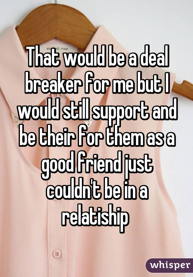 That would be a deal breaker for me but I would still support and be their for them as a good friend just couldn't be in a relatiship 