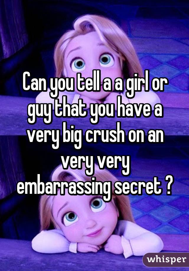 Can you tell a a girl or guy that you have a very big crush on an very very embarrassing secret ?