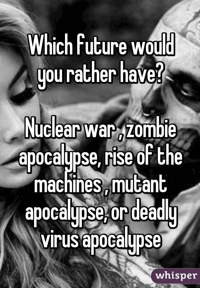 Which future would you rather have?

Nuclear war , zombie apocalypse, rise of the machines , mutant apocalypse, or deadly virus apocalypse