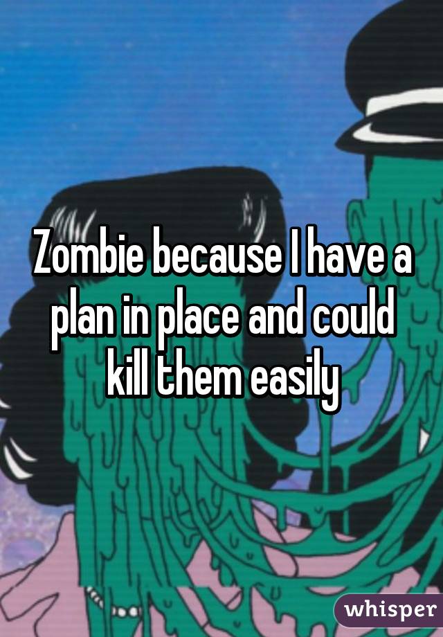 Zombie because I have a plan in place and could kill them easily