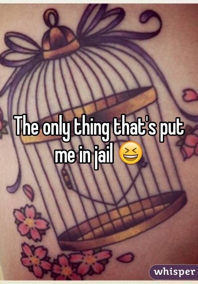 The only thing that's put me in jail 😆