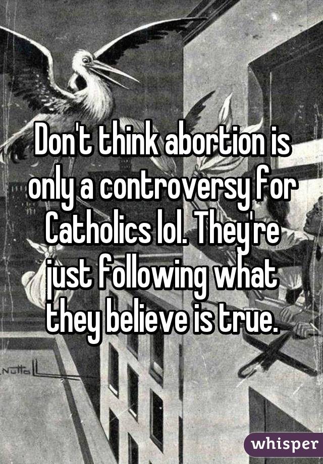Don't think abortion is only a controversy for Catholics lol. They're just following what they believe is true.