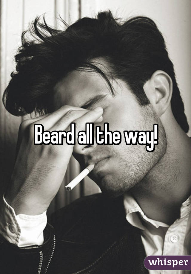 Beard all the way!
